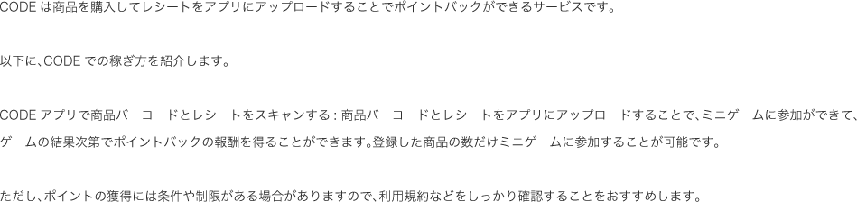 CODEは商品を購入してレシートをアプリにアップロードすることでポイントバックができるサービスです。...